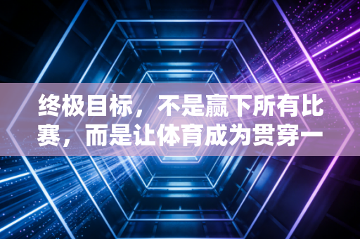 终极目标,不是赢下所有比赛,而是让体育成为贯穿一生的生活外挂 终极目标,不是赢下所有比赛,而是让体育成为贯穿一生的生活外挂