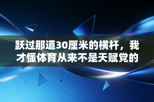 跃过那道30厘米的横杆，我才懂体育从来不是天赋党的专属