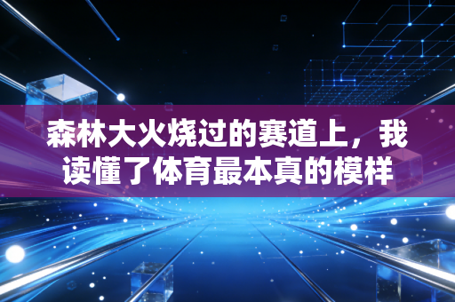 森林大火烧过的赛道上,我读懂了体育最本真的模样 森林大火烧过的赛道上,我读懂了体育最本真的模样