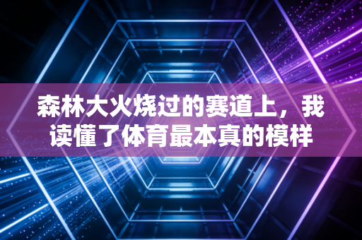 森林大火烧过的赛道上,我读懂了体育最本真的模样 森林大火烧过的赛道上,我读懂了体育最本真的模样