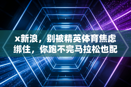 x新浪，别被精英体育焦虑绑住，你跑不完马拉松也配当运动爱好者