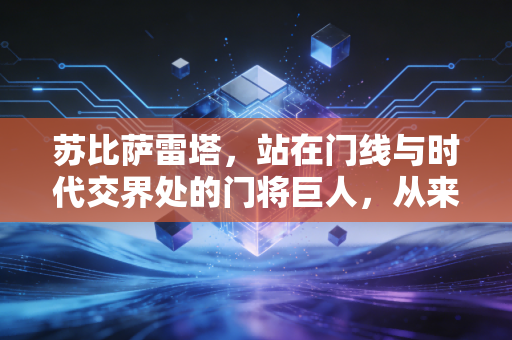 苏比萨雷塔，站在门线与时代交界处的门将巨人，从来不是只有98年那记乌龙