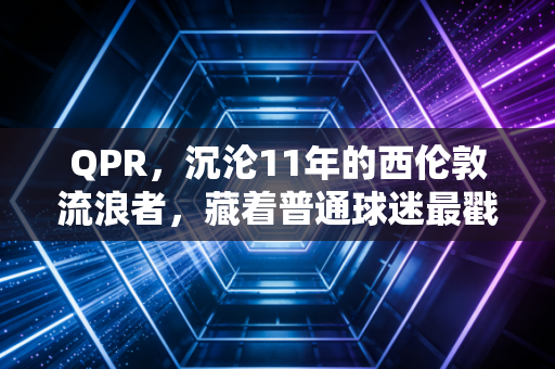QPR，沉沦11年的西伦敦流浪者，藏着普通球迷最戳人的足球青春