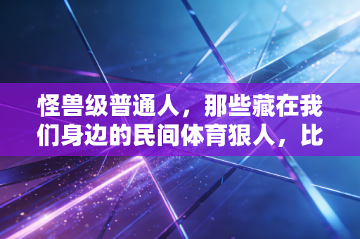 怪兽级普通人，那些藏在我们身边的民间体育狠人，比职业选手还戳人
