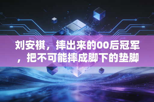 刘安祺，摔出来的00后冠军，把不可能摔成脚下的垫脚石
