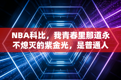 NBA科比，我青春里那道永不熄灭的紫金光，是普通人对抗平庸的最大底气