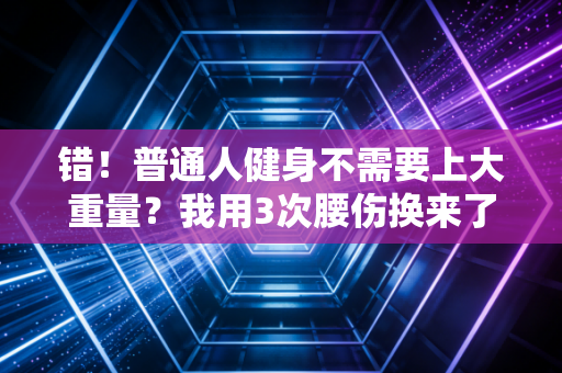 错！普通人健身不需要上大重量？我用3次腰伤换来了这堂血泪课