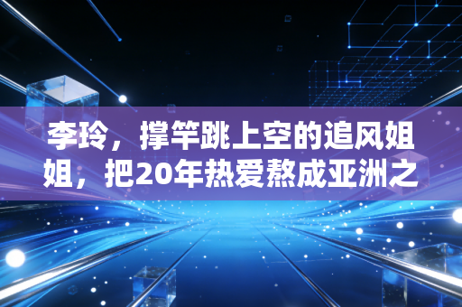 李玲，撑竿跳上空的追风姐姐，把20年热爱熬成亚洲之巅的光