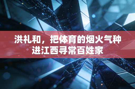 洪礼和,把体育的烟火气种进江西寻常百姓家 洪礼和,把体育的烟火气种进江西寻常百姓家