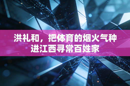 洪礼和，把体育的烟火气种进江西寻常百姓家
