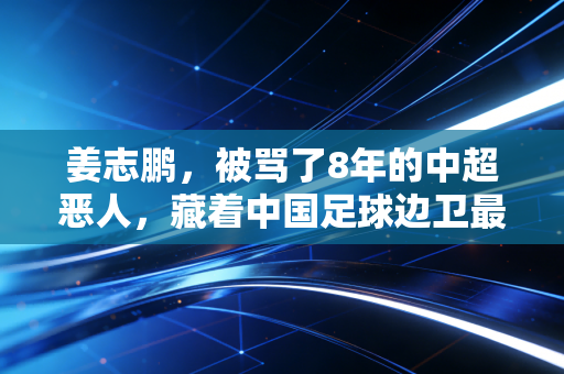 姜志鹏,被骂了8年的中超恶人,藏着中国足球边卫最缺的那股疯劲 姜志鹏,被骂了8年的中超恶人,藏着中国足球边卫最缺的那股疯劲