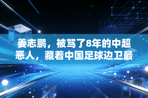 姜志鹏，被骂了8年的中超恶人，藏着中国足球边卫最缺的那股疯劲