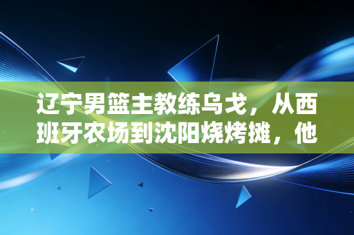 辽宁男篮主教练乌戈，从西班牙农场到沈阳烧烤摊，他是冠军教头更是辽篮的家里人
