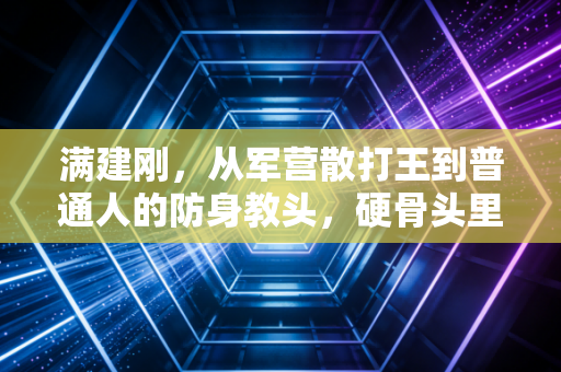 满建刚,从军营散打王到普通人的防身教头,硬骨头里藏着最软的初心 满建刚,从军营散打王到普通人的防身教头,硬骨头里藏着最软的初心