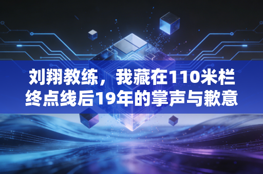 刘翔教练，我藏在110米栏终点线后19年的掌声与歉意
