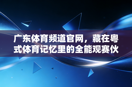 广东体育频道官网，藏在粤式体育记忆里的全能观赛伙伴