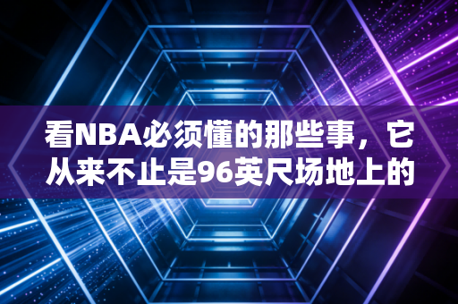 看NBA必须懂的那些事,它从来不止是96英尺场地上的皮球弹跳 看NBA必须懂的那些事,它从来不止是96英尺场地上的皮球弹跳