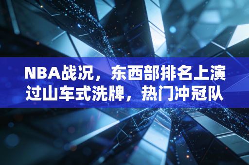 NBA战况，东西部排名上演过山车式洗牌，热门冲冠队集体遇冷，新人王之争悬念陡增