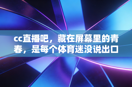 cc直播吧,藏在屏幕里的青春,是每个体育迷没说出口的热血自留地 cc直播吧,藏在屏幕里的青春,是每个体育迷没说出口的热血自留地