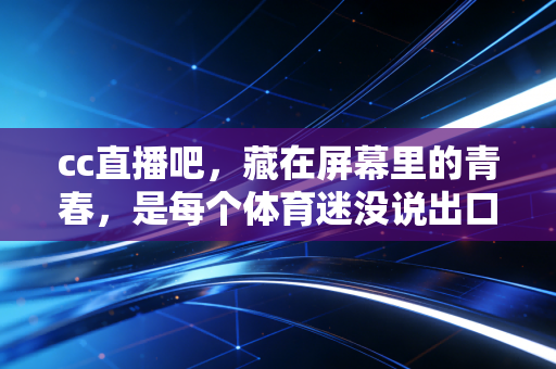 cc直播吧，藏在屏幕里的青春，是每个体育迷没说出口的热血自留地