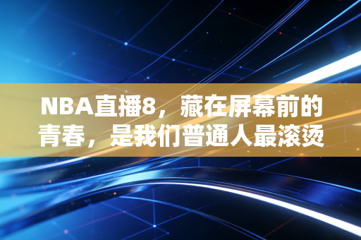 NBA直播8，藏在屏幕前的青春，是我们普通人最滚烫的篮球热爱