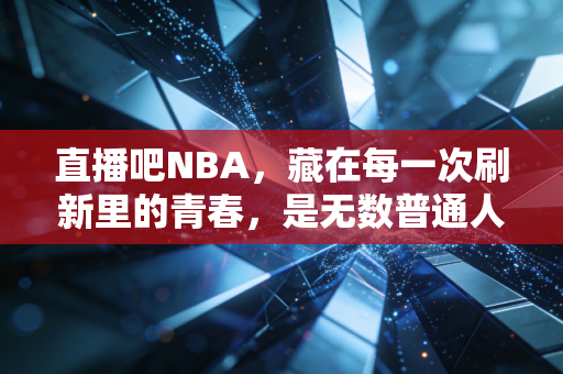 直播吧NBA，藏在每一次刷新里的青春，是无数普通人的篮球乌托邦