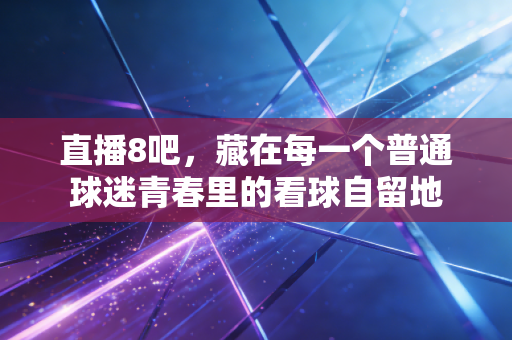 直播8吧，藏在每一个普通球迷青春里的看球自留地