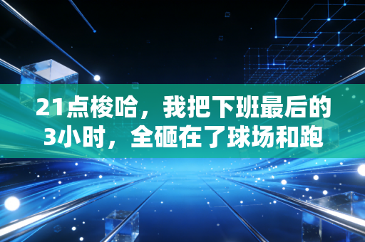21点梭哈,我把下班最后的3小时,全砸在了球场和跑道上 21点梭哈,我把下班最后的3小时,全砸在了球场和跑道上