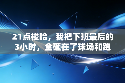 21点梭哈,我把下班最后的3小时,全砸在了球场和跑道上 21点梭哈,我把下班最后的3小时,全砸在了球场和跑道上