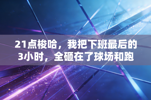 21点梭哈，我把下班最后的3小时，全砸在了球场和跑道上