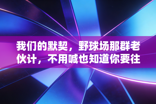 我们的默契,野球场那群老伙计,不用喊也知道你要往哪跑 我们的默契,野球场那群老伙计,不用喊也知道你要往哪跑