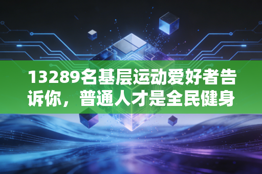 13289名基层运动爱好者告诉你，普通人才是全民健身最该被看见的主角