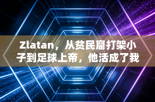 Zlatan,从贫民窟打架小子到足球上帝,他活成了我们最想成为的样子 Zlatan,从贫民窟打架小子到足球上帝,他活成了我们最想成为的样子