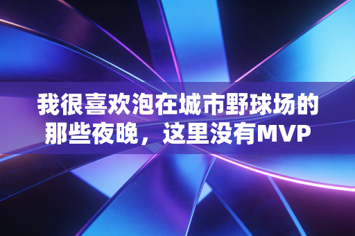 我很喜欢泡在城市野球场的那些夜晚,这里没有MVP,只有满身汗的普通人 我很喜欢泡在城市野球场的那些夜晚,这里没有MVP,只有满身汗的普通人