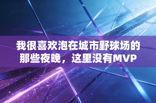 我很喜欢泡在城市野球场的那些夜晚，这里没有MVP，只有满身汗的普通人