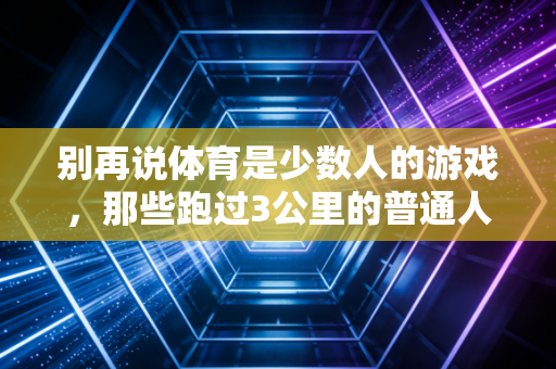 别再说体育是少数人的游戏，那些跑过3公里的普通人，才懂运动最真实的意义