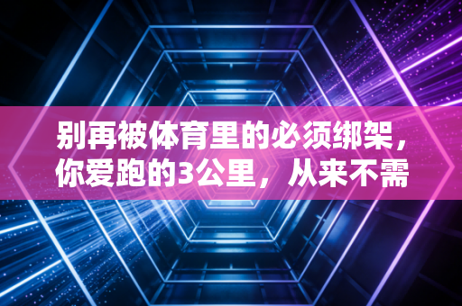 别再被体育里的必须绑架,你爱跑的3公里,从来不需要配速4分才算数 别再被体育里的必须绑架,你爱跑的3公里,从来不需要配速4分才算数