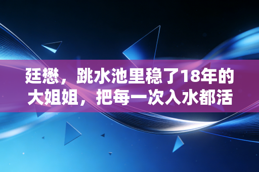 廷懋，跳水池里稳了18年的大姐姐，把每一次入水都活成人生的锚点