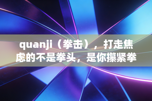 quanji(拳击),打走焦虑的不是拳头,是你攥紧拳头时生出的底气 quanji(拳击),打走焦虑的不是拳头,是你攥紧拳头时生出的底气