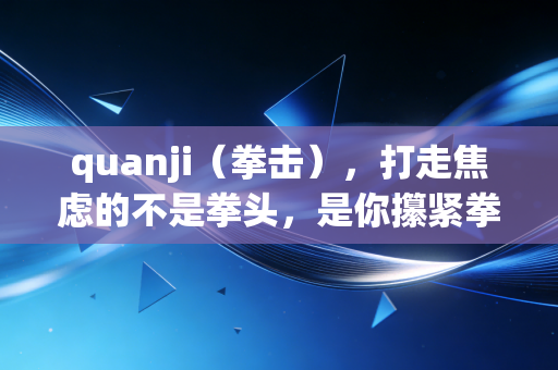 quanji（拳击），打走焦虑的不是拳头，是你攥紧拳头时生出的底气