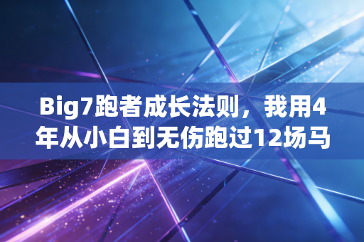Big7跑者成长法则，我用4年从小白到无伤跑过12场马，踩过的坑都给你捋明白了
