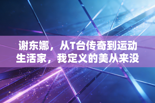 谢东娜,从T台传奇到运动生活家,我定义的美从来没有保质期 谢东娜,从T台传奇到运动生活家,我定义的美从来没有保质期