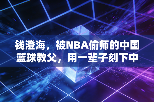 钱澄海,被NBA偷师的中国篮球教父,用一辈子刻下中国人的运动底色 钱澄海,被NBA偷师的中国篮球教父,用一辈子刻下中国人的运动底色