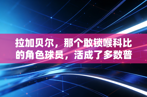 拉加贝尔,那个敢锁喉科比的角色球员,活成了多数普通人的人生范本 拉加贝尔,那个敢锁喉科比的角色球员,活成了多数普通人的人生范本