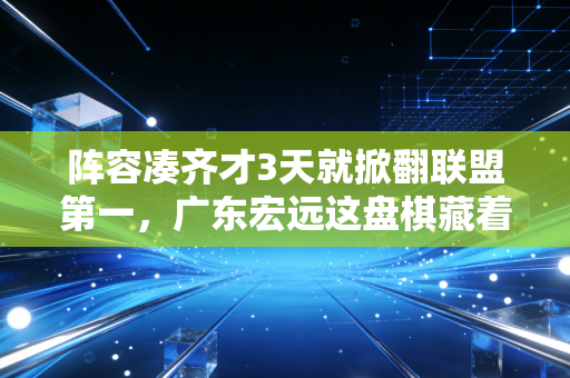 阵容凑齐才3天就掀翻联盟第一，广东宏远这盘棋藏着多少阵容逻辑