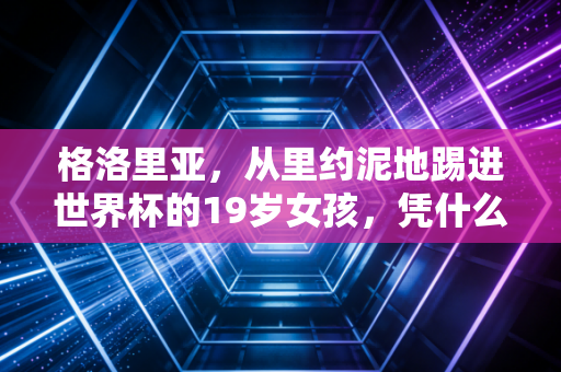 格洛里亚，从里约泥地踢进世界杯的19岁女孩，凭什么活成万千女孩的精神偶像