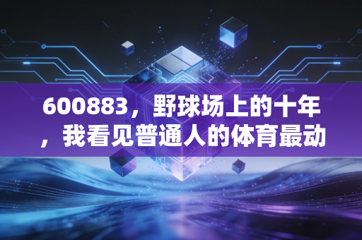 600883,野球场上的十年,我看见普通人的体育最动人 600883,野球场上的十年,我看见普通人的体育最动人