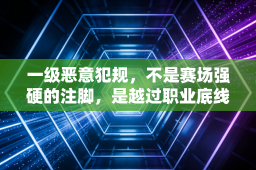 一级恶意犯规,不是赛场强硬的注脚,是越过职业底线的暴力 一级恶意犯规,不是赛场强硬的注脚,是越过职业底线的暴力
