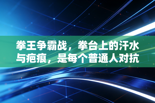 拳王争霸战,拳台上的汗水与疤痕,是每个普通人对抗生活的底气 拳王争霸战,拳台上的汗水与疤痕,是每个普通人对抗生活的底气