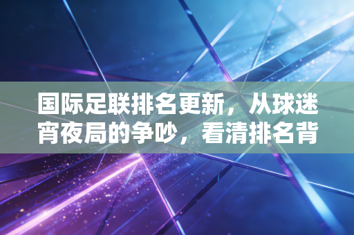 国际足联排名更新，从球迷宵夜局的争吵，看清排名背后的足球江湖